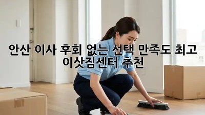 안산 이사, 후회 없는 선택! 만족도 최고 이삿짐센터 추천